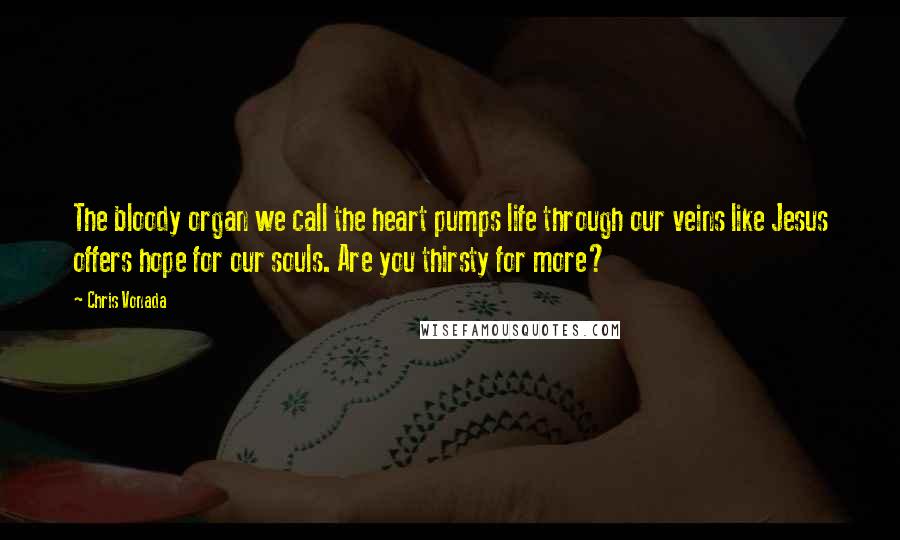 Chris Vonada Quotes: The bloody organ we call the heart pumps life through our veins like Jesus offers hope for our souls. Are you thirsty for more?