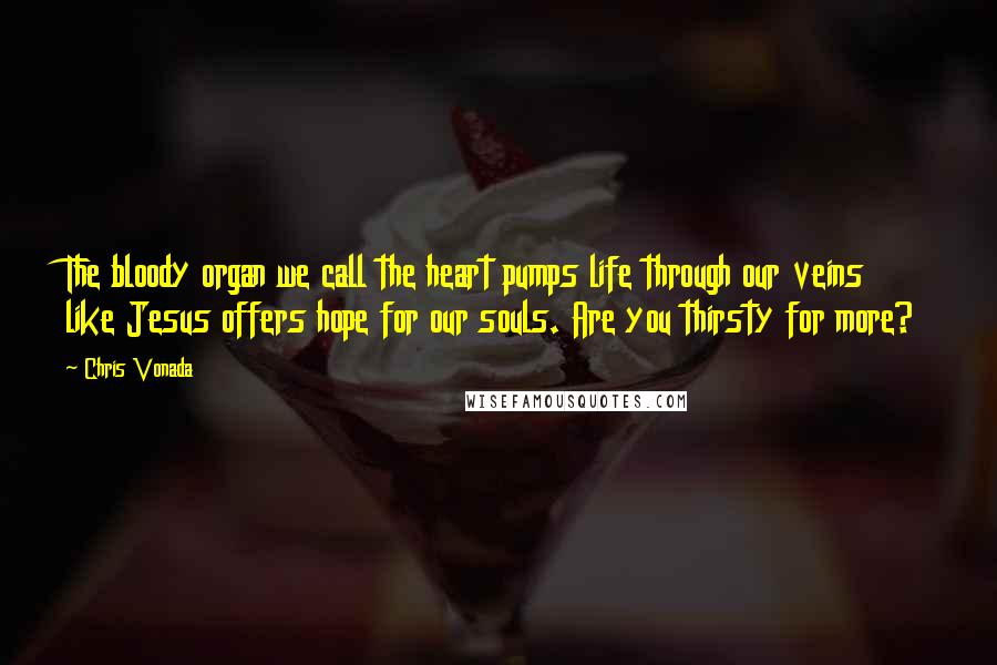 Chris Vonada Quotes: The bloody organ we call the heart pumps life through our veins like Jesus offers hope for our souls. Are you thirsty for more?