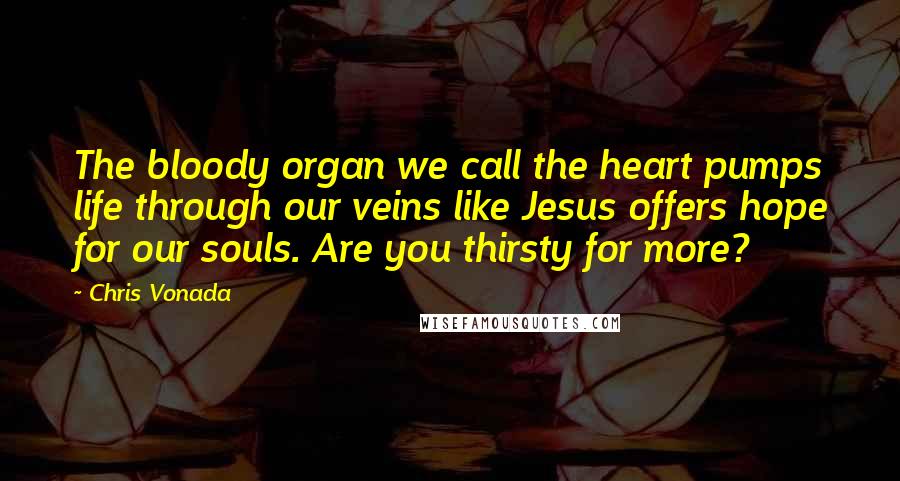 Chris Vonada Quotes: The bloody organ we call the heart pumps life through our veins like Jesus offers hope for our souls. Are you thirsty for more?