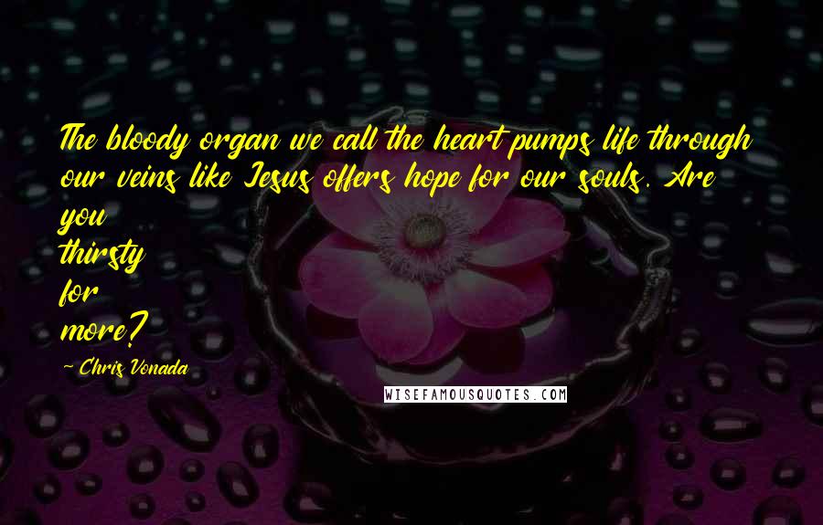 Chris Vonada Quotes: The bloody organ we call the heart pumps life through our veins like Jesus offers hope for our souls. Are you thirsty for more?