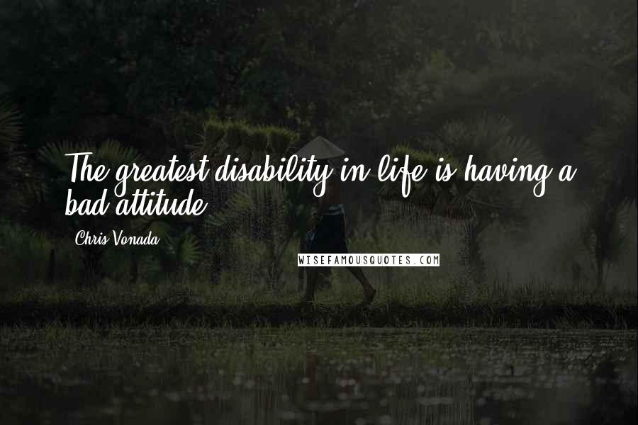 Chris Vonada Quotes: The greatest disability in life is having a bad attitude.