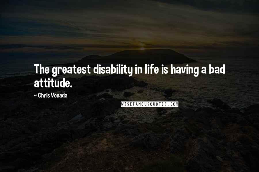 Chris Vonada Quotes: The greatest disability in life is having a bad attitude.