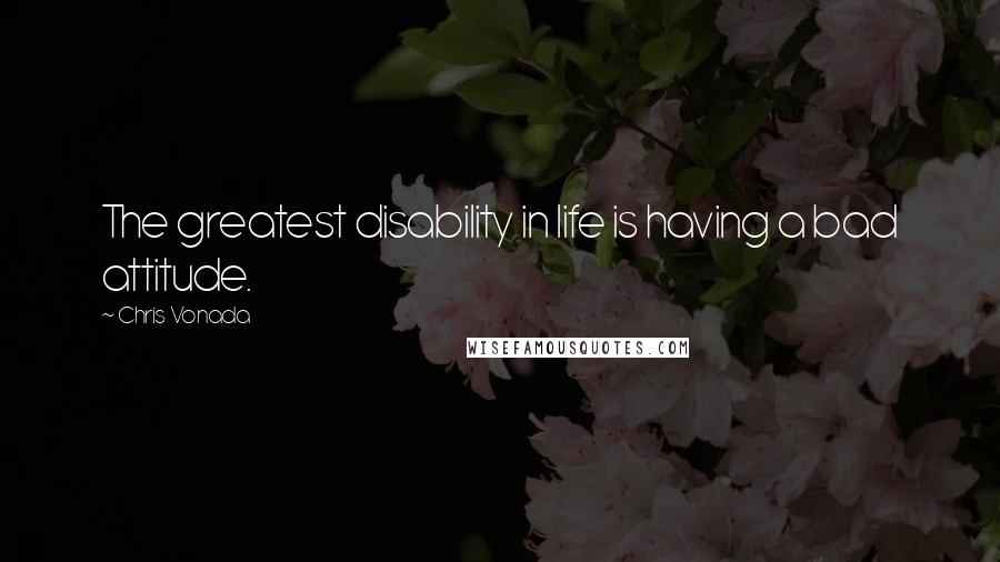 Chris Vonada Quotes: The greatest disability in life is having a bad attitude.