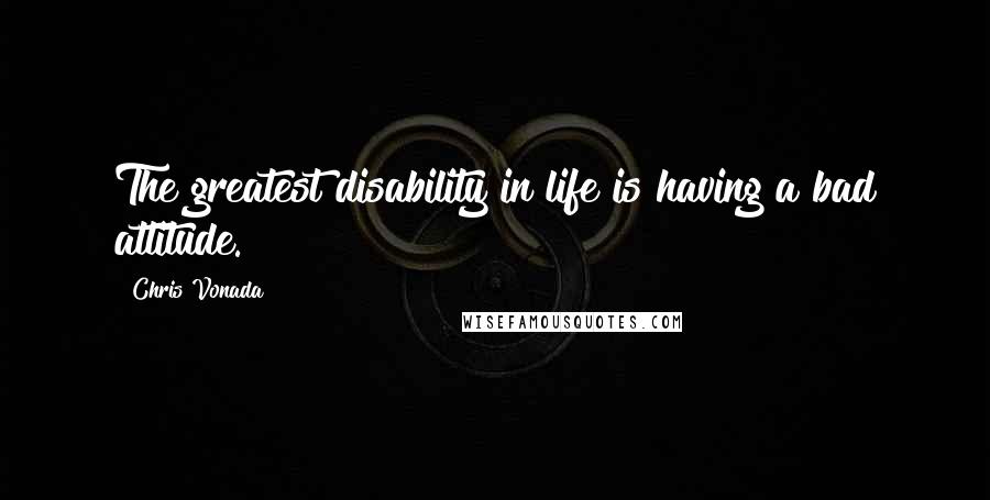 Chris Vonada Quotes: The greatest disability in life is having a bad attitude.