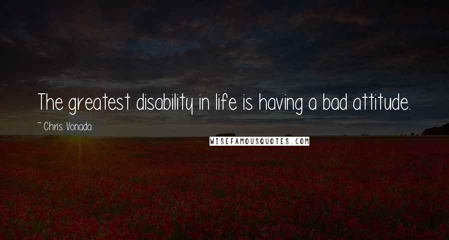 Chris Vonada Quotes: The greatest disability in life is having a bad attitude.