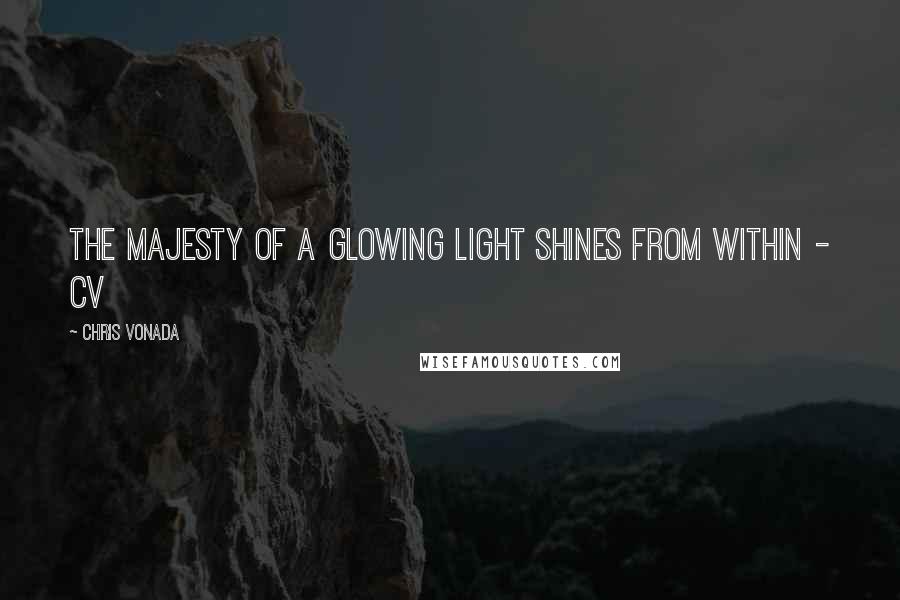 Chris Vonada Quotes: The majesty of a glowing light shines from within - CV