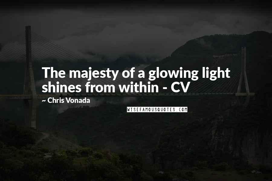 Chris Vonada Quotes: The majesty of a glowing light shines from within - CV