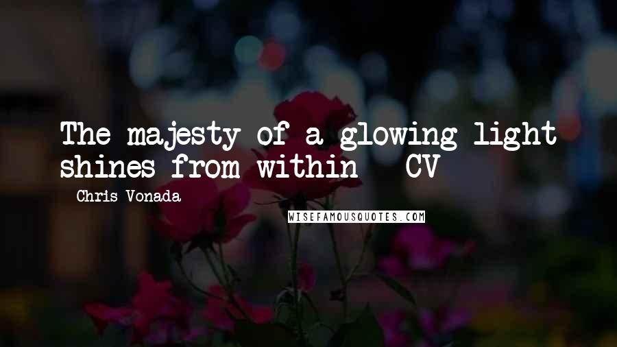 Chris Vonada Quotes: The majesty of a glowing light shines from within - CV