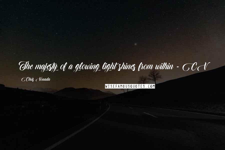 Chris Vonada Quotes: The majesty of a glowing light shines from within - CV