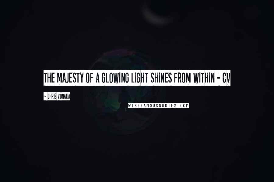 Chris Vonada Quotes: The majesty of a glowing light shines from within - CV