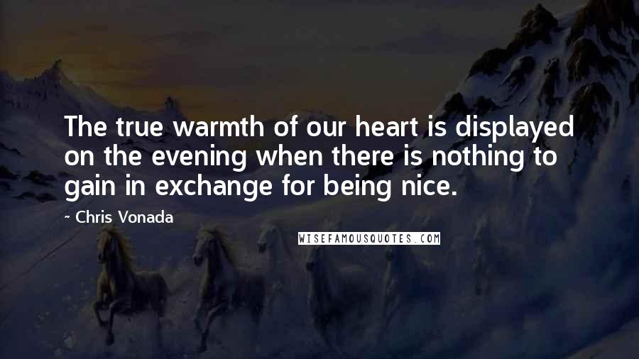 Chris Vonada Quotes: The true warmth of our heart is displayed on the evening when there is nothing to gain in exchange for being nice.