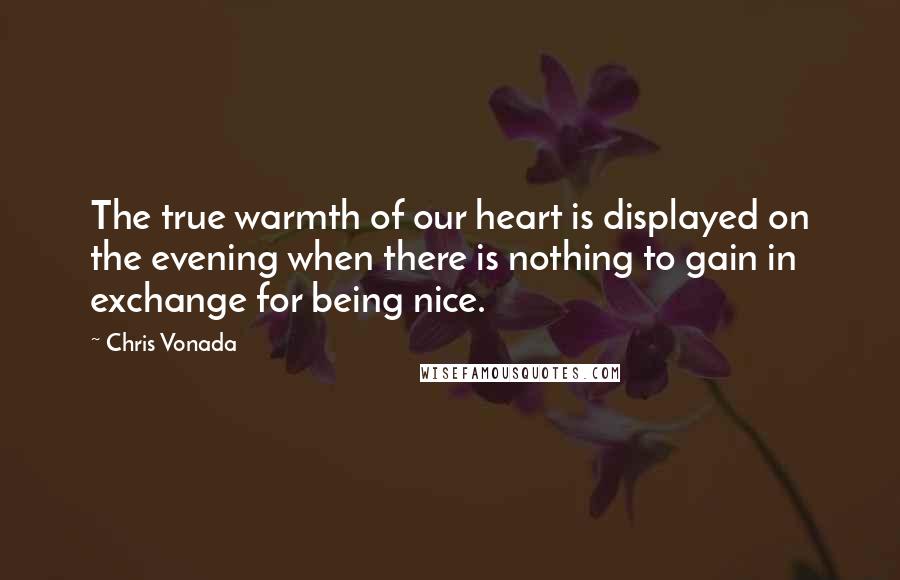 Chris Vonada Quotes: The true warmth of our heart is displayed on the evening when there is nothing to gain in exchange for being nice.