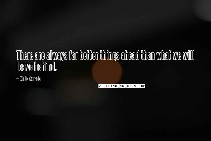 Chris Vonada Quotes: There are always far better things ahead than what we will leave behind.