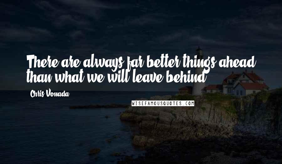 Chris Vonada Quotes: There are always far better things ahead than what we will leave behind.