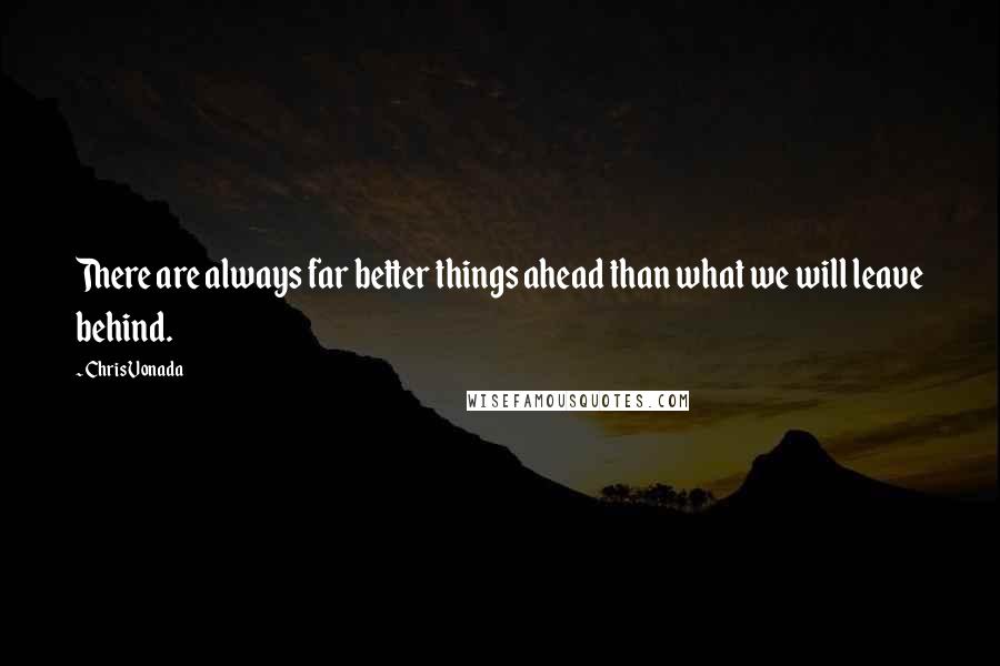 Chris Vonada Quotes: There are always far better things ahead than what we will leave behind.