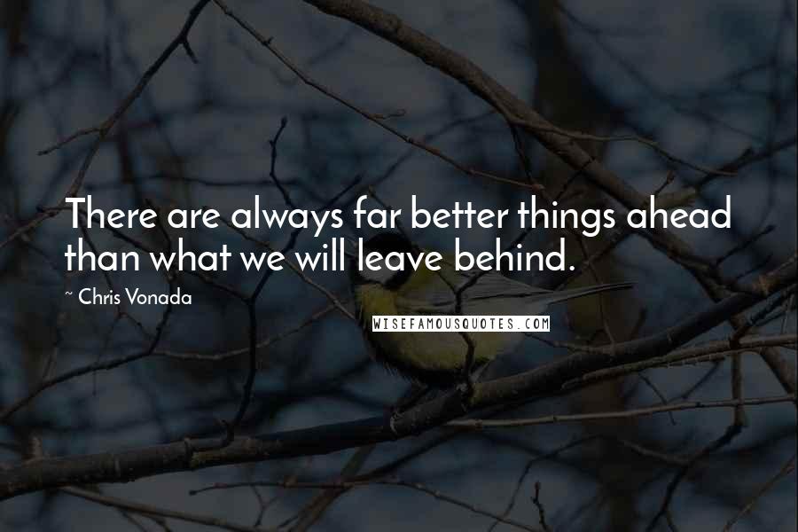 Chris Vonada Quotes: There are always far better things ahead than what we will leave behind.