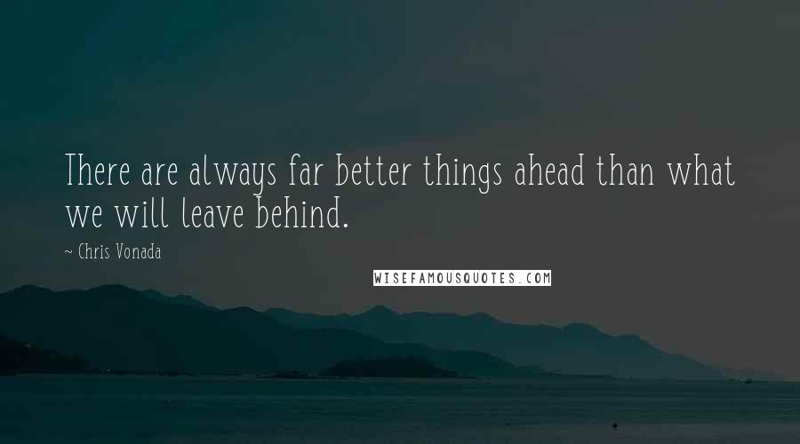 Chris Vonada Quotes: There are always far better things ahead than what we will leave behind.