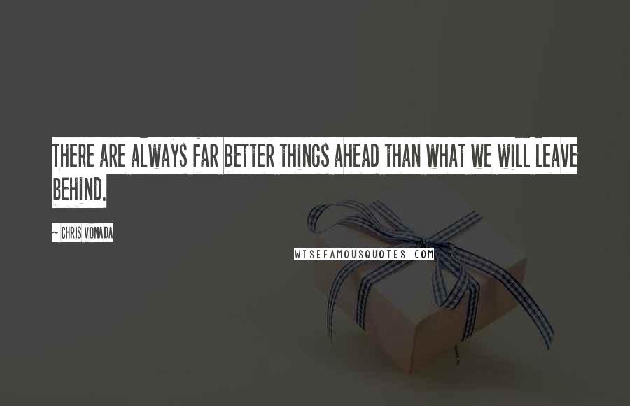 Chris Vonada Quotes: There are always far better things ahead than what we will leave behind.