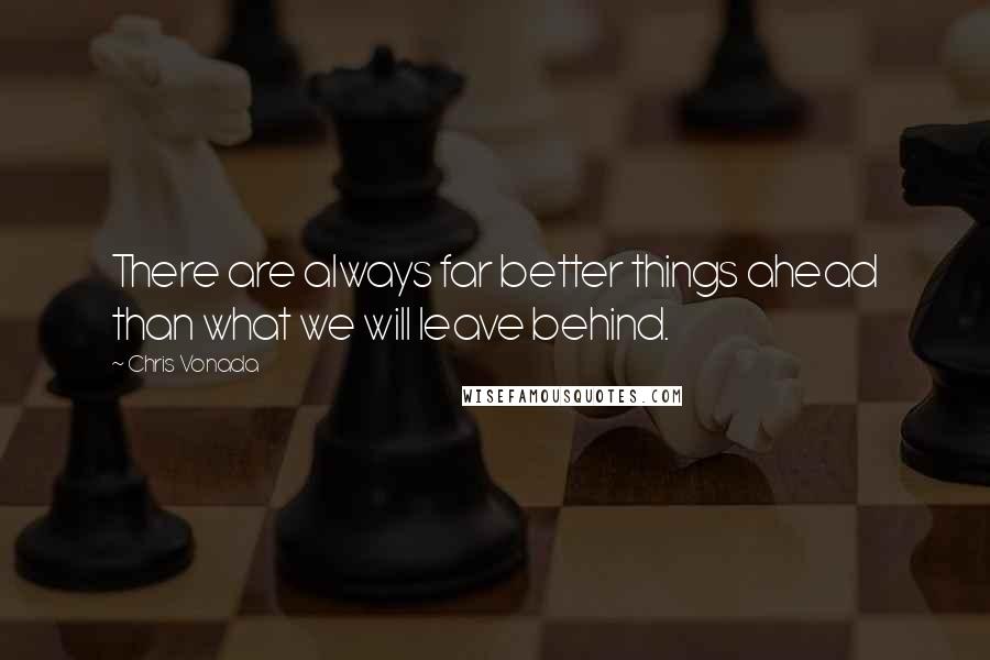 Chris Vonada Quotes: There are always far better things ahead than what we will leave behind.