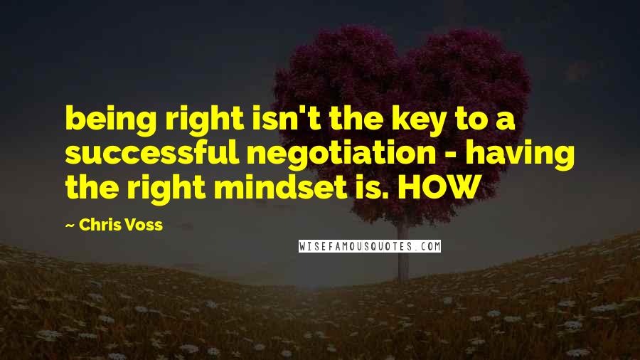Chris Voss Quotes: being right isn't the key to a successful negotiation - having the right mindset is. HOW