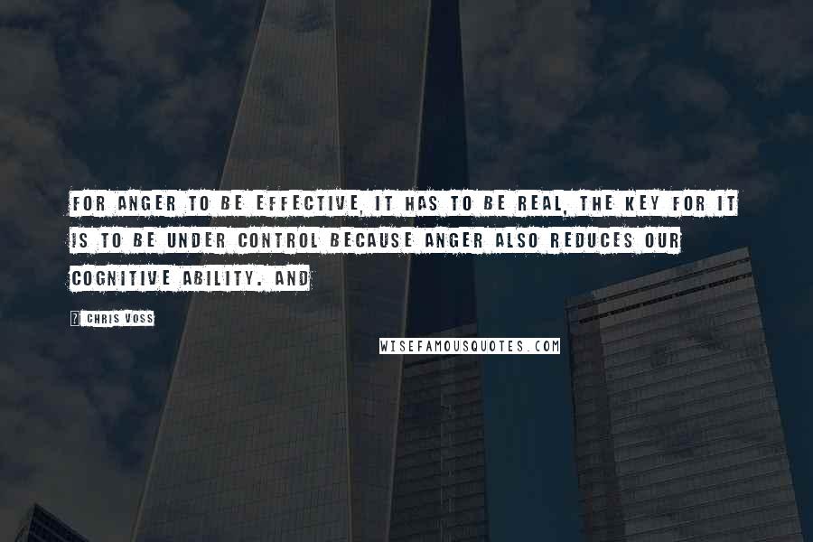 Chris Voss Quotes: For anger to be effective, it has to be real, the key for it is to be under control because anger also reduces our cognitive ability. And