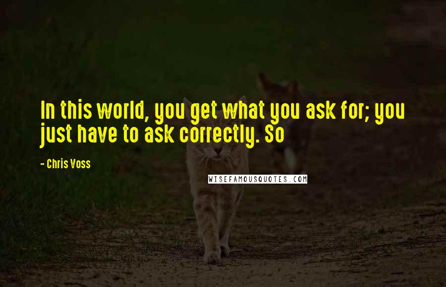 Chris Voss Quotes: In this world, you get what you ask for; you just have to ask correctly. So