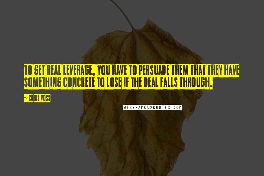 Chris Voss Quotes: To get real leverage, you have to persuade them that they have something concrete to lose if the deal falls through.