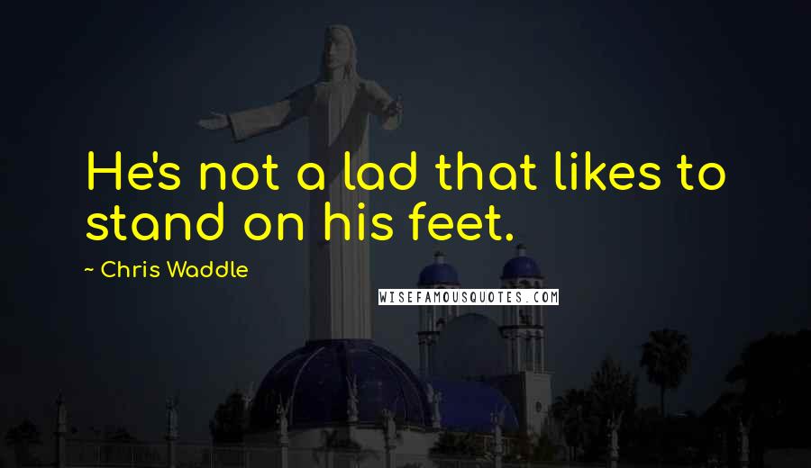 Chris Waddle Quotes: He's not a lad that likes to stand on his feet.