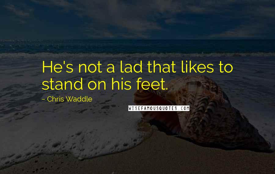 Chris Waddle Quotes: He's not a lad that likes to stand on his feet.