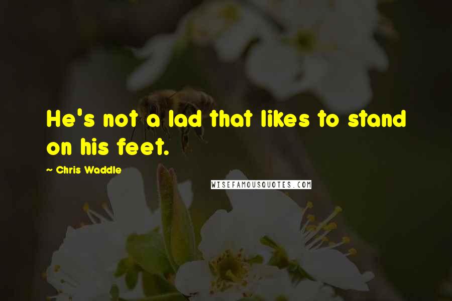 Chris Waddle Quotes: He's not a lad that likes to stand on his feet.