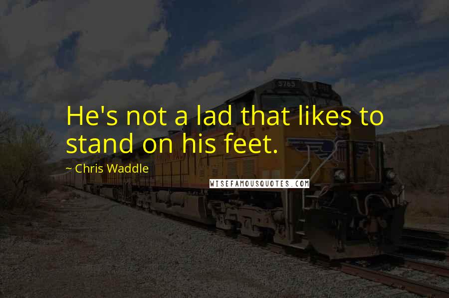 Chris Waddle Quotes: He's not a lad that likes to stand on his feet.