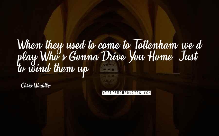 Chris Waddle Quotes: When they used to come to Tottenham we'd play Who's Gonna Drive You Home? Just to wind them up.