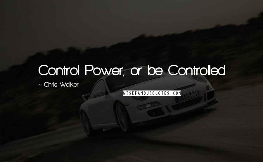 Chris Walker Quotes: Control Power, or be Controlled