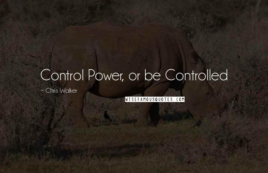 Chris Walker Quotes: Control Power, or be Controlled