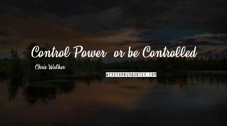 Chris Walker Quotes: Control Power, or be Controlled