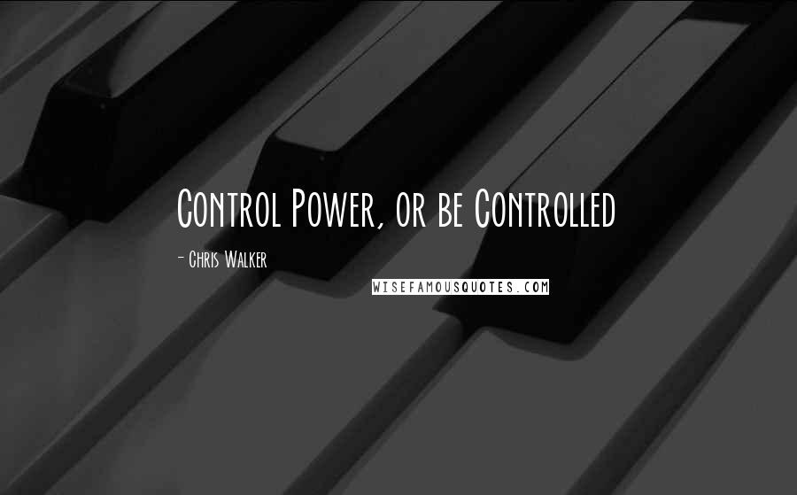 Chris Walker Quotes: Control Power, or be Controlled