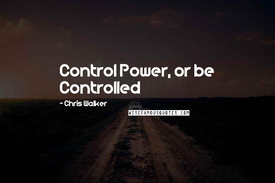 Chris Walker Quotes: Control Power, or be Controlled