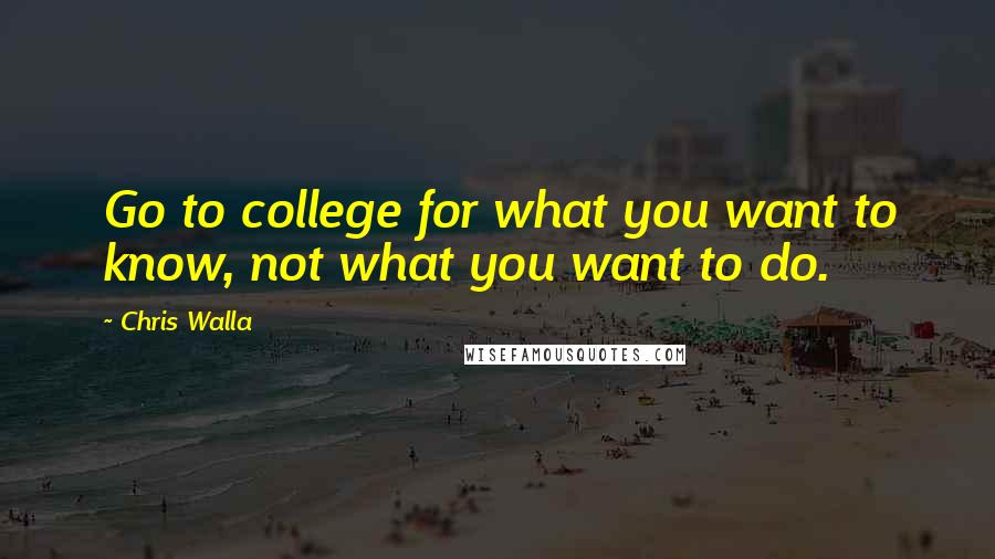 Chris Walla Quotes: Go to college for what you want to know, not what you want to do.