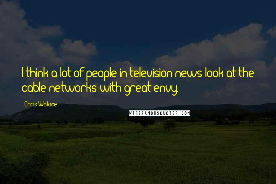 Chris Wallace Quotes: I think a lot of people in television news look at the cable networks with great envy.