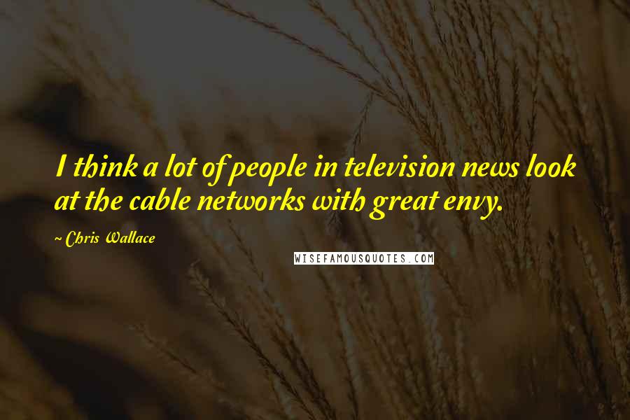 Chris Wallace Quotes: I think a lot of people in television news look at the cable networks with great envy.