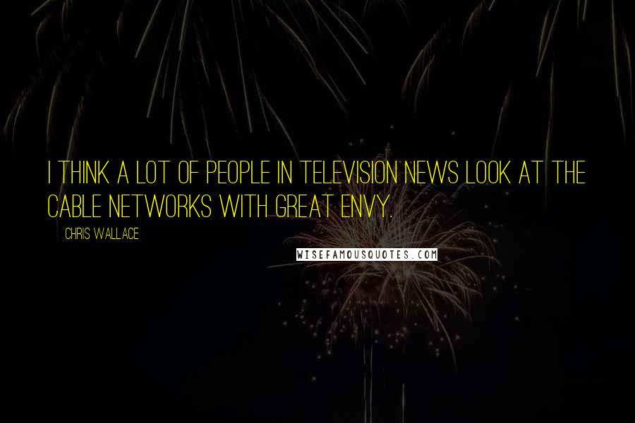 Chris Wallace Quotes: I think a lot of people in television news look at the cable networks with great envy.