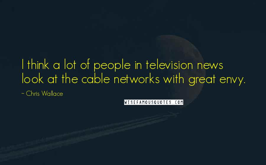 Chris Wallace Quotes: I think a lot of people in television news look at the cable networks with great envy.