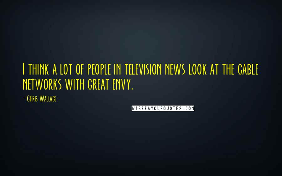 Chris Wallace Quotes: I think a lot of people in television news look at the cable networks with great envy.