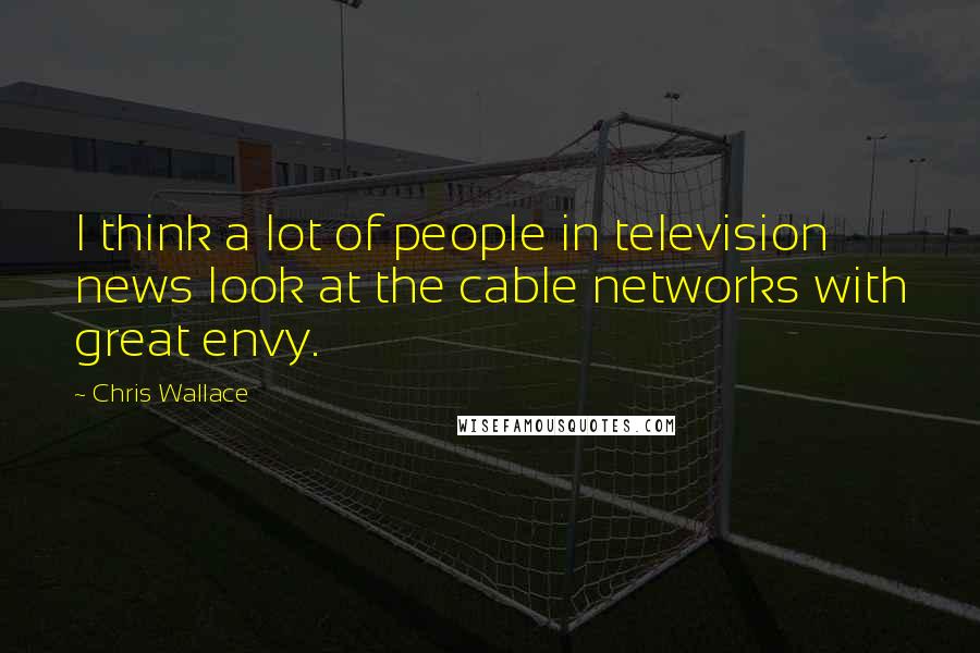 Chris Wallace Quotes: I think a lot of people in television news look at the cable networks with great envy.