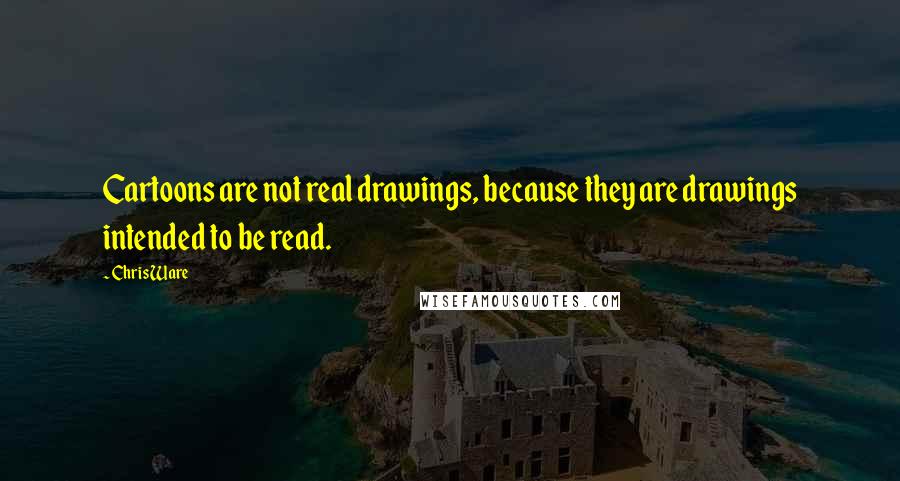 Chris Ware Quotes: Cartoons are not real drawings, because they are drawings intended to be read.