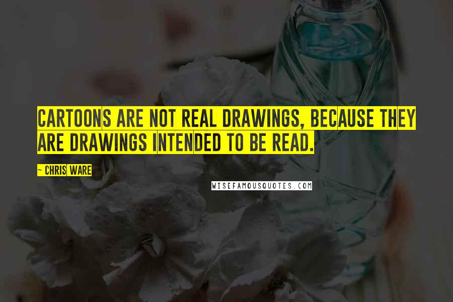 Chris Ware Quotes: Cartoons are not real drawings, because they are drawings intended to be read.