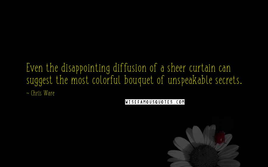 Chris Ware Quotes: Even the disappointing diffusion of a sheer curtain can suggest the most colorful bouquet of unspeakable secrets.