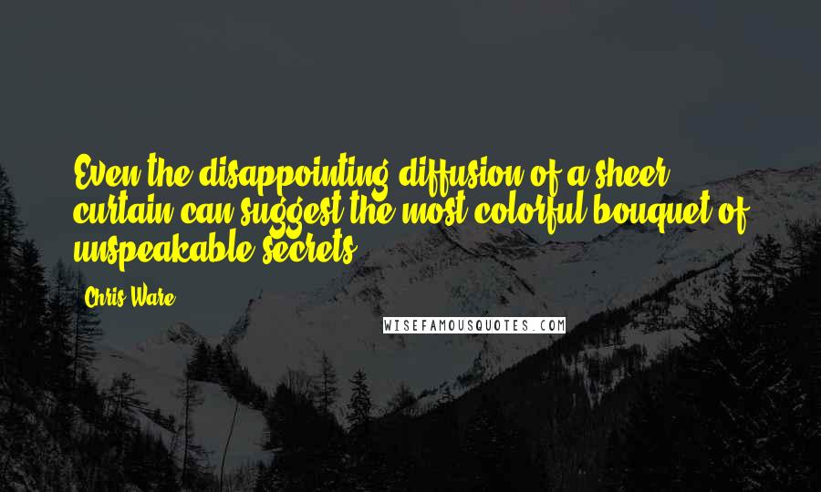 Chris Ware Quotes: Even the disappointing diffusion of a sheer curtain can suggest the most colorful bouquet of unspeakable secrets.