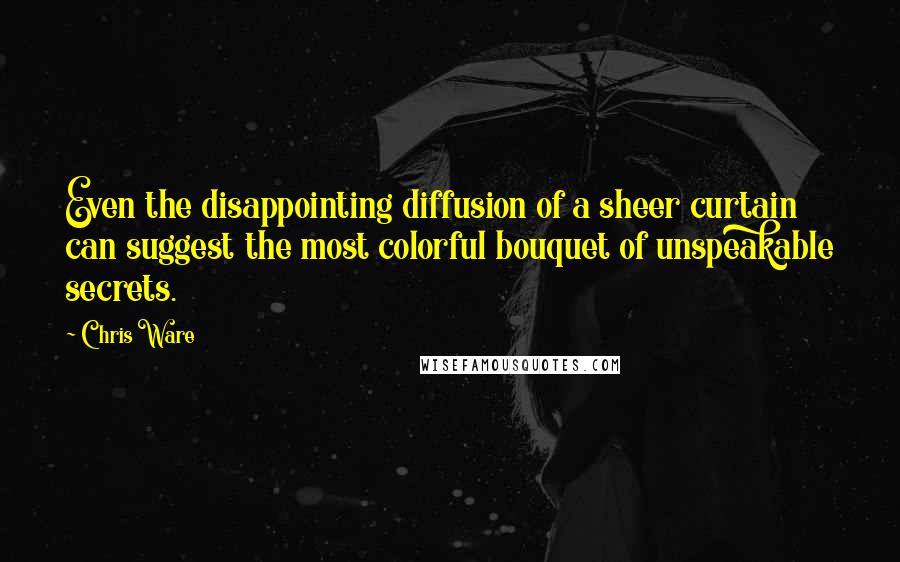 Chris Ware Quotes: Even the disappointing diffusion of a sheer curtain can suggest the most colorful bouquet of unspeakable secrets.