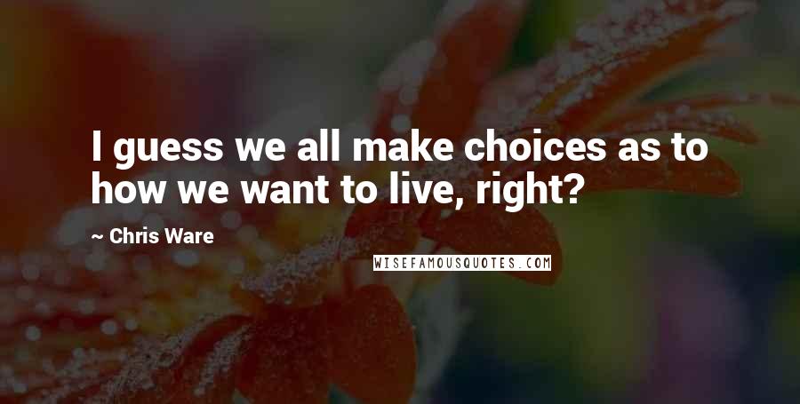 Chris Ware Quotes: I guess we all make choices as to how we want to live, right?